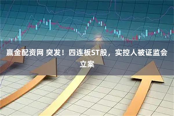 赢金配资网 突发！四连板ST股，实控人被证监会立案