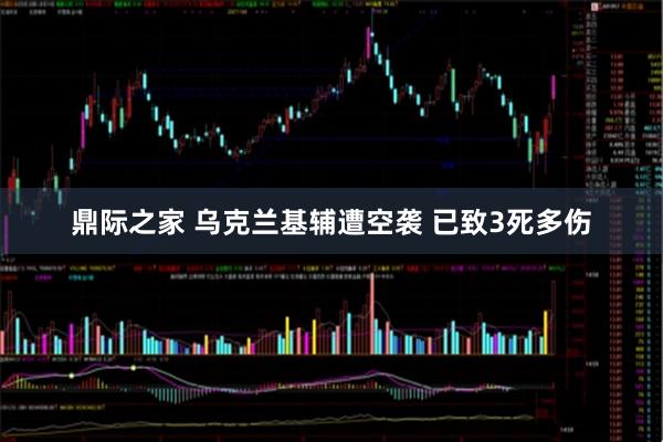 鼎际之家 乌克兰基辅遭空袭 已致3死多伤