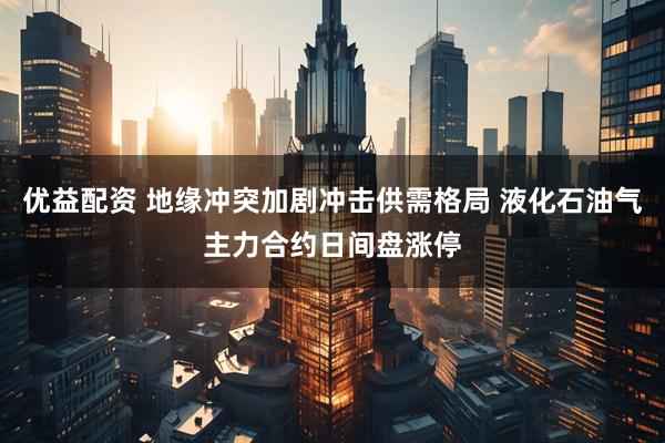优益配资 地缘冲突加剧冲击供需格局 液化石油气主力合约日间盘涨停