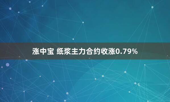 涨中宝 纸浆主力合约收涨0.79%