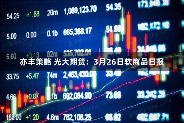 亦丰策略 光大期货：3月26日软商品日报