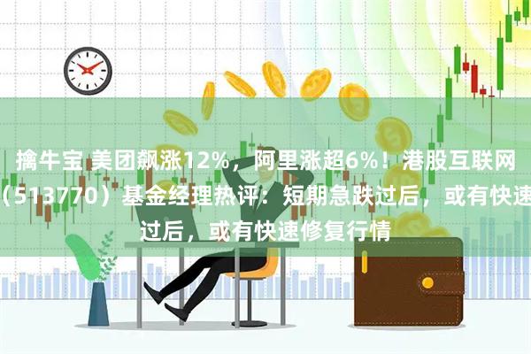 擒牛宝 美团飙涨12%，阿里涨超6%！港股互联网ETF华宝（513770）基金经理热评：短期急跌过后，或有快速修复行情