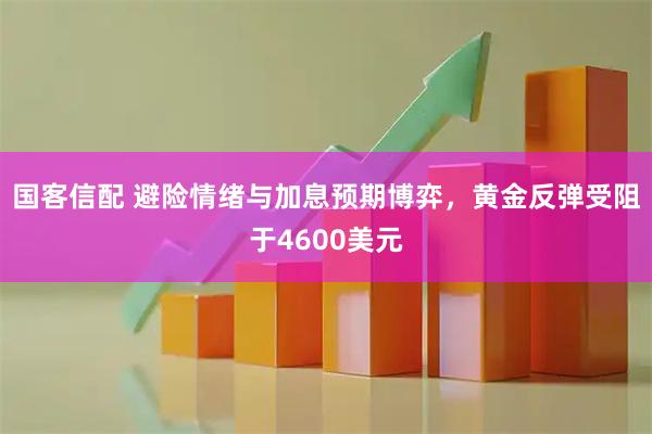 国客信配 避险情绪与加息预期博弈，黄金反弹受阻于4600美元