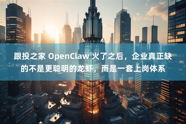 跟投之家 OpenClaw 火了之后，企业真正缺的不是更聪明的龙虾，而是一套上岗体系