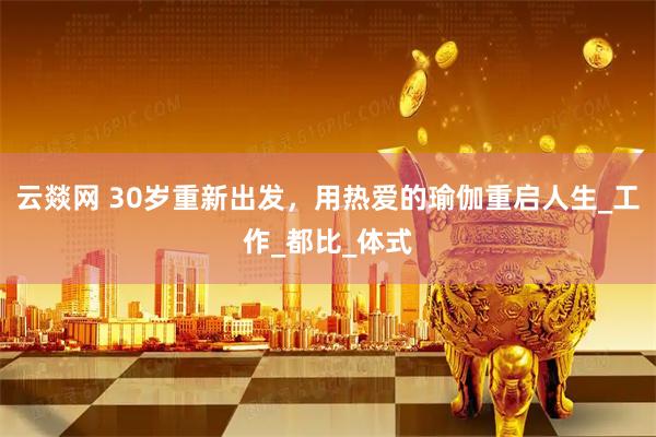 云燚网 30岁重新出发,用热爱的瑜伽重启人生_工作_都比_体式